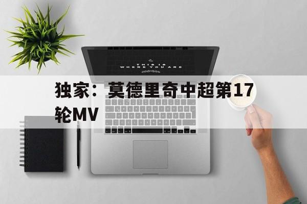 关于独家：莫德里奇中超第17轮MV的信息